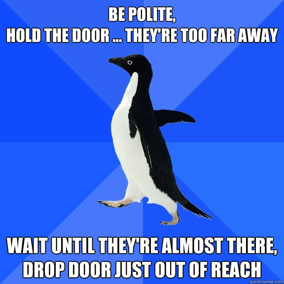 be polite,
hold the door ... they're too far away wait until they're almost there, drop door just out of reach  Socially Awkward Penguin