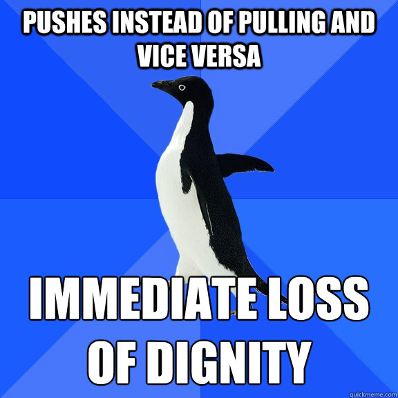 pushes instead of pulling and vice versa immediate loss 
of dignity  Socially Awkward Penguin