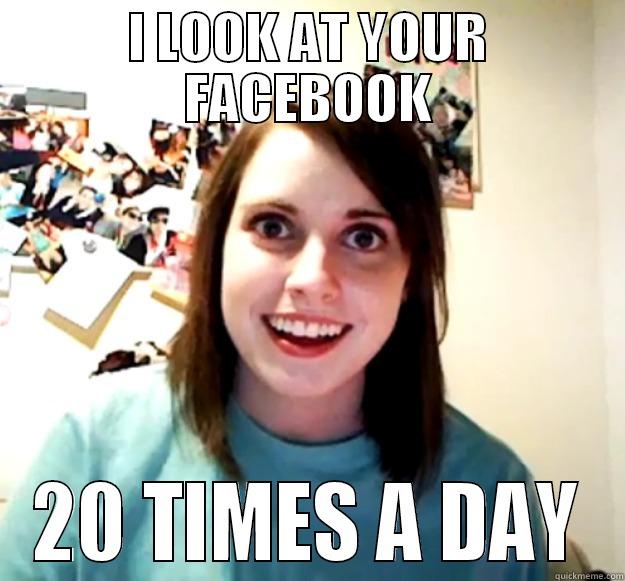 I LOOK AT YOUR FACEBOOK 20 TIMES A DAY Overly Attached Girlfriend