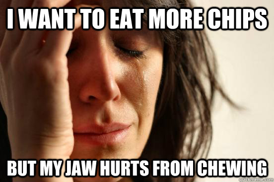i want to eat more chips but my jaw hurts from chewing  First World Problems