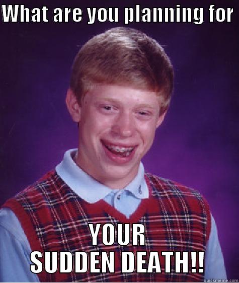 WHAT ARE YOU PLANNING FOR  YOUR SUDDEN DEATH!! Bad Luck Brian