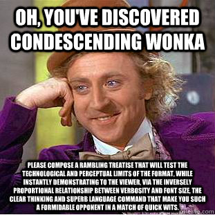 OH, you've discovered condescending wonka please compose a rambling treatise that will test the technological and perceptual limits of the format, while instantly demonstrating to the viewer, via the inversely proportional relationship between verbosity a  Condescending Wonka