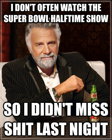 I don't often watch the super bowl halftime show So i didn't miss shit last night  The Most Interesting Man In The World