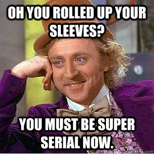 oh you rolled up your sleeves? you must be super serial now.  Condescending Wonka
