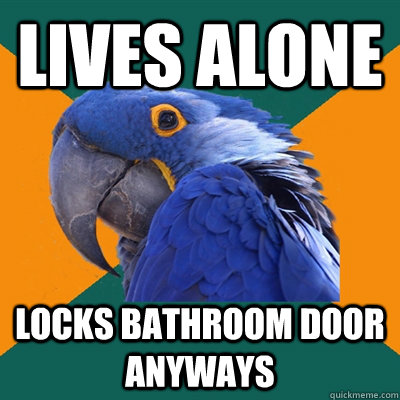 Lives alone locks bathroom door anyways  Paranoid Parrot