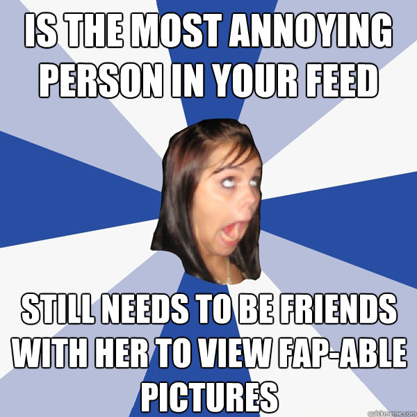 is the most annoying person in your feed still needs to be friends with her to view fap-able pictures - is the most annoying person in your feed still needs to be friends with her to view fap-able pictures  Annoying Facebook Girl