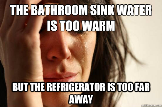 The bathroom sink water
is too warm but the refrigerator is too far away  First World Problems