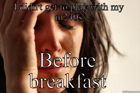 I DIDN'T GET TO PLAY WITH MY M240S BEFORE BREAKFAST First World Problems