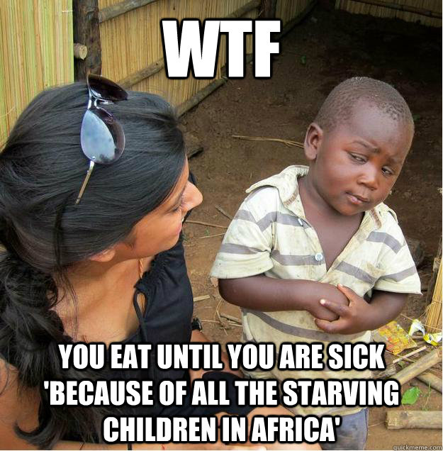 WTF you eat until you are sick 'because of all the starving children in africa'  - WTF you eat until you are sick 'because of all the starving children in africa'   Sceptical African child