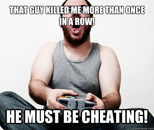 That guy killed me more than once in a row! He must be cheating!  **Get the [AdviceAnimals Chrome extension](http://livememe.com/extension) and make memes without ever leaving reddit!**  Online Gamer Logic