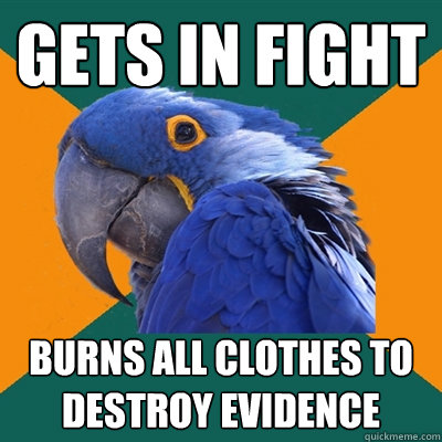 GETS IN FIGHT BURNS ALL CLOTHES TO DESTROY EVIDENCE  Paranoid Parrot