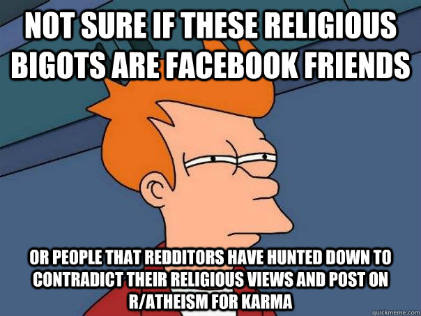 Not sure if these religious bigots are facebook friends or people that redditors have hunted down to contradict their religious views and post on r/atheism for karma  Futurama Fry