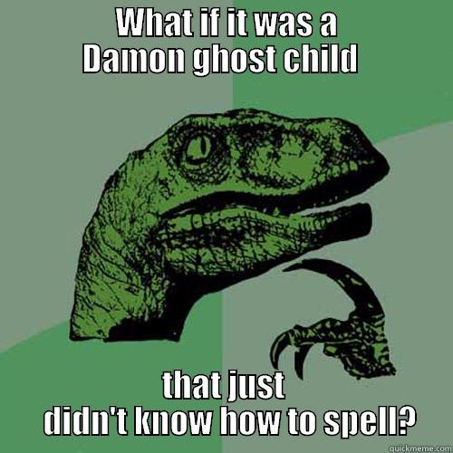                  WHAT IF IT WAS A                 DAMON GHOST CHILD  THAT JUST   DIDN'T KNOW HOW TO SPELL? Philosoraptor