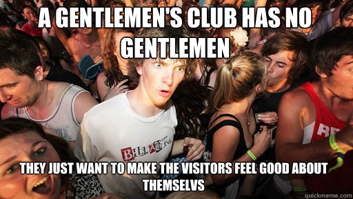 A gentlemen's club has no gentlemen
 they just want to make the visitors feel good about themselvs  Sudden Clarity Clarence
