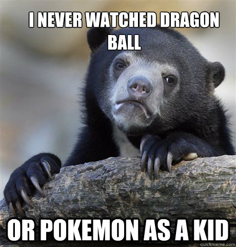 I never watched dragon ball Or Pokemon as a kid  Confession Bear