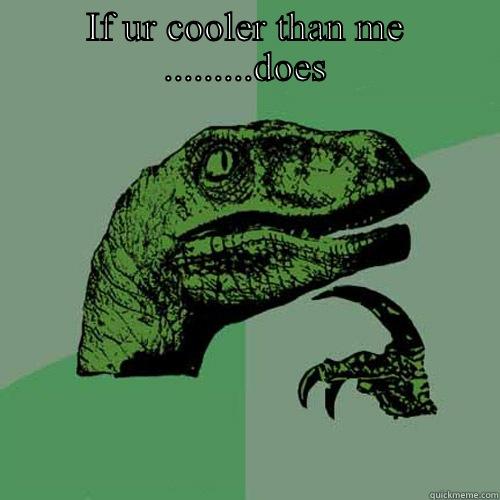 IF UR COOLER THAN ME .........DOES  Philosoraptor