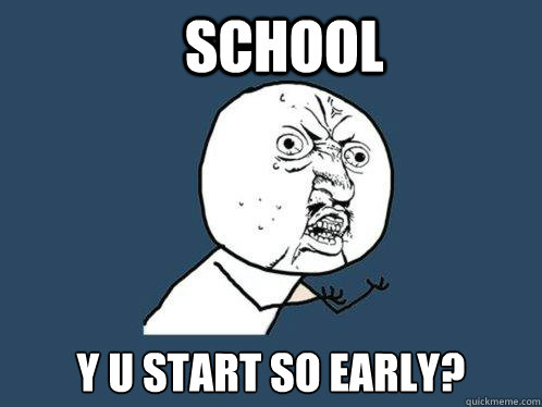 School Y u start so early?  Y U No