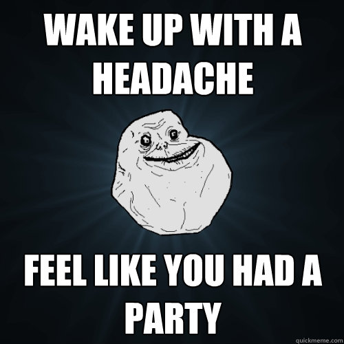 wake up with a headache feel like you had a party  Forever Alone