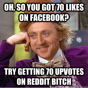 oh, so you got 70 likes on facebook? try getting 70 upvotes on reddit bitch  Condescending Wonka