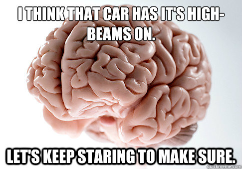 I think that car has it's high-beams on.  Let's keep staring to make sure.   Scumbag Brain
