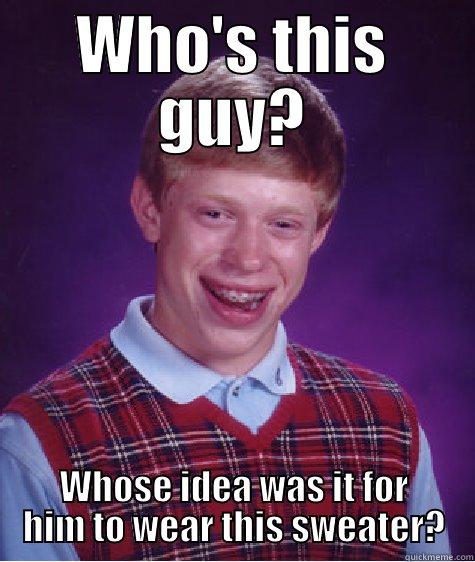 WHO'S THIS GUY? WHOSE IDEA WAS IT FOR HIM TO WEAR THIS SWEATER? Bad Luck Brian