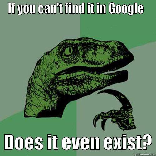 IF YOU CAN'T FIND IT IN GOOGLE    DOES IT EVEN EXIST? Philosoraptor