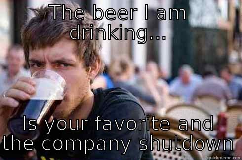THE BEER I AM DRINKING... IS YOUR FAVORITE AND THE COMPANY SHUTDOWN Lazy College Senior