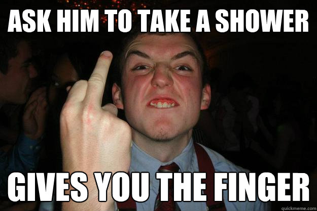 ask him to take a shower gives you the finger  