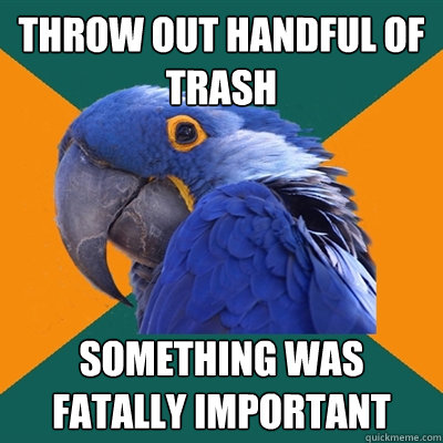 Throw out handful of trash something was fatally important  Paranoid Parrot