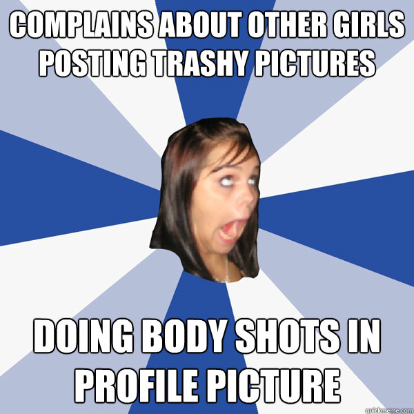 complains about other girls posting trashy pictures doing body shots in profile picture  Annoying Facebook Girl