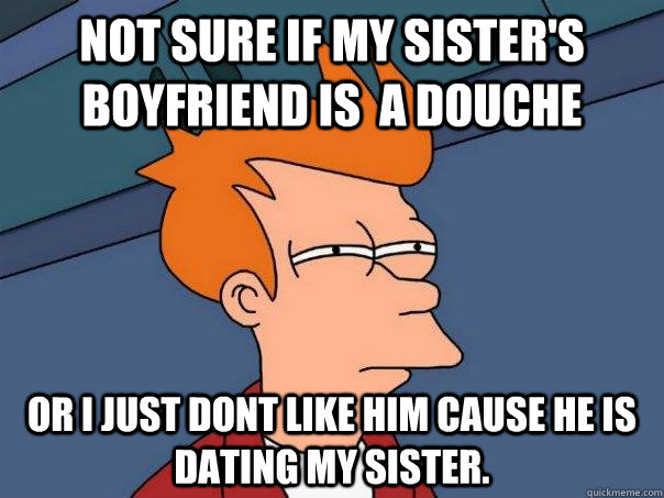 Not sure if my sister's boyfriend is  a douche Or i just dont like him cause he is dating my sister.   Futurama Fry