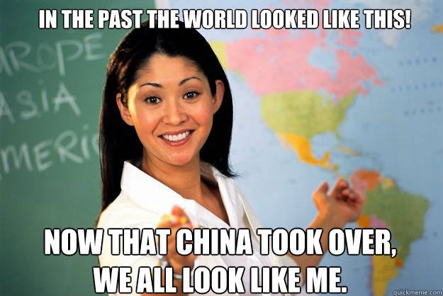 In the past the world looked like this! Now that CHINA took over, we all look like me.
  Unhelpful High School Teacher