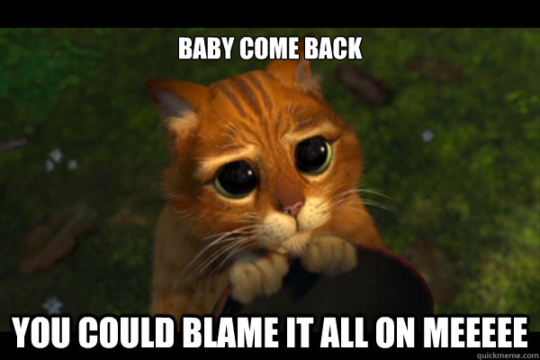 Baby come back You could blame it all on meeeee  baby come back