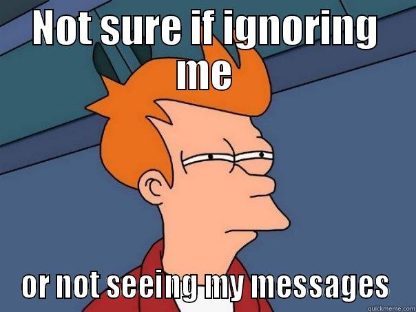 NOT SURE IF IGNORING ME OR NOT SEEING MY MESSAGES Futurama Fry