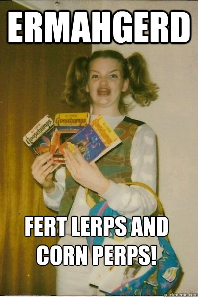Ermahgerd FERT LERPS AND CORN PERPS! - Ermahgerd FERT LERPS AND CORN PERPS!  ERMAHGERD