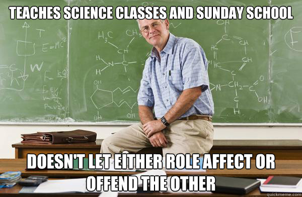 teaches science classes and sunday school doesn't let either role affect or offend the other - teaches science classes and sunday school doesn't let either role affect or offend the other  Misc