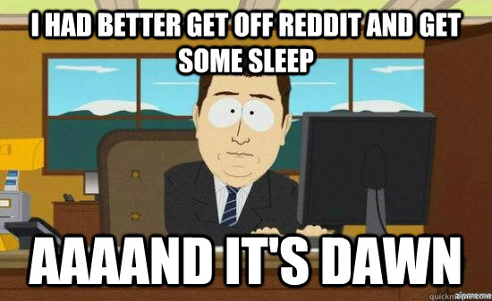 I had better get off reddit and get some sleep AAAAND it's dawn  aaaand its gone