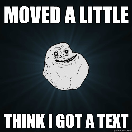 Moved a little Think I got a text  Forever Alone