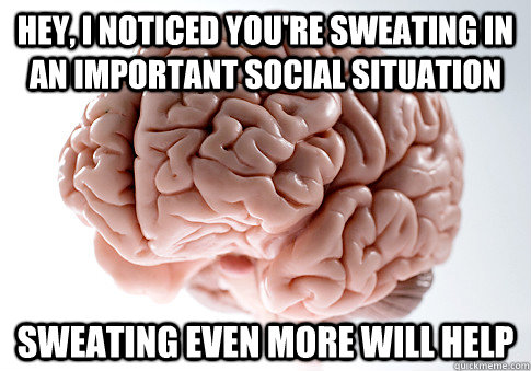 Hey, I noticed you're sweating in an important social situation Sweating even more will help - Hey, I noticed you're sweating in an important social situation Sweating even more will help  Scumbag Brain