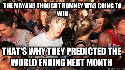 The Mayans thought Romney was going to win  That's why they predicted the world ending next month  Sudden Clarity Clarence