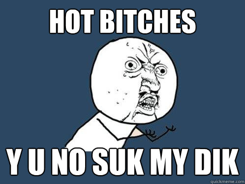 hot bitches Y U no suk my dik  Y U No