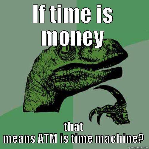 IF TIME IS MONEY THAT MEANS ATM IS TIME MACHINE? Philosoraptor