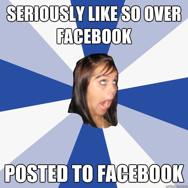 Seriously like so over Facebook posted to facebook  Annoying Facebook Girl