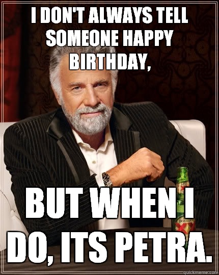 I don't always tell someone Happy Birthday, but when i do, its Petra. - I don't always tell someone Happy Birthday, but when i do, its Petra.  The Most Interesting Man In The World