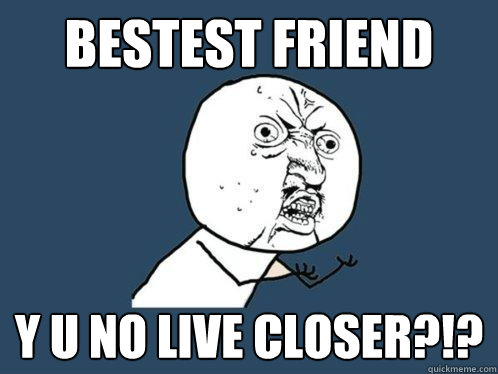 BESTEST FRIEND y u no live closer?!?  Y U No