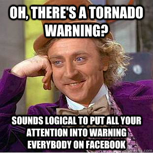 Oh, there's a tornado warning? Sounds logical to put all your attention into warning everybody on facebook  - Oh, there's a tornado warning? Sounds logical to put all your attention into warning everybody on facebook   Condescending Wonka