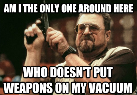 Am I the only one around here who doesn't put weapons on my vacuum - Am I the only one around here who doesn't put weapons on my vacuum  Am I the only one