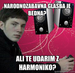 Narodnozabavna glasba je bedna? Ali te udarim z harmoniko?  