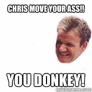 CHRIS MOVE YOUR ASS!! YOU DONKEY!  Angry Chef