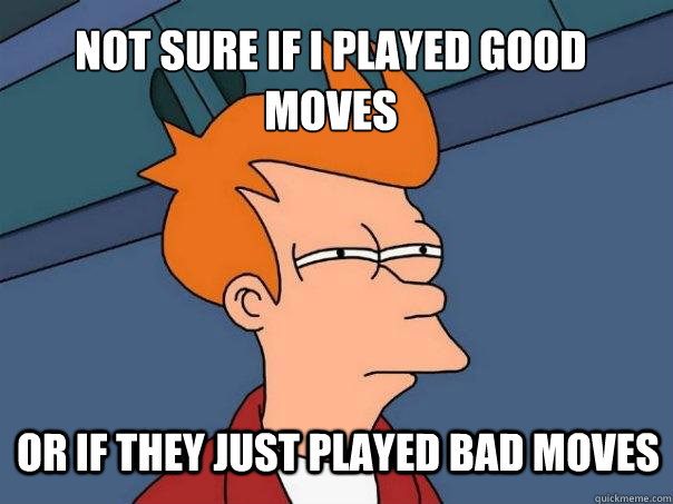 not sure if I played good moves or if they just played bad moves  Futurama Fry